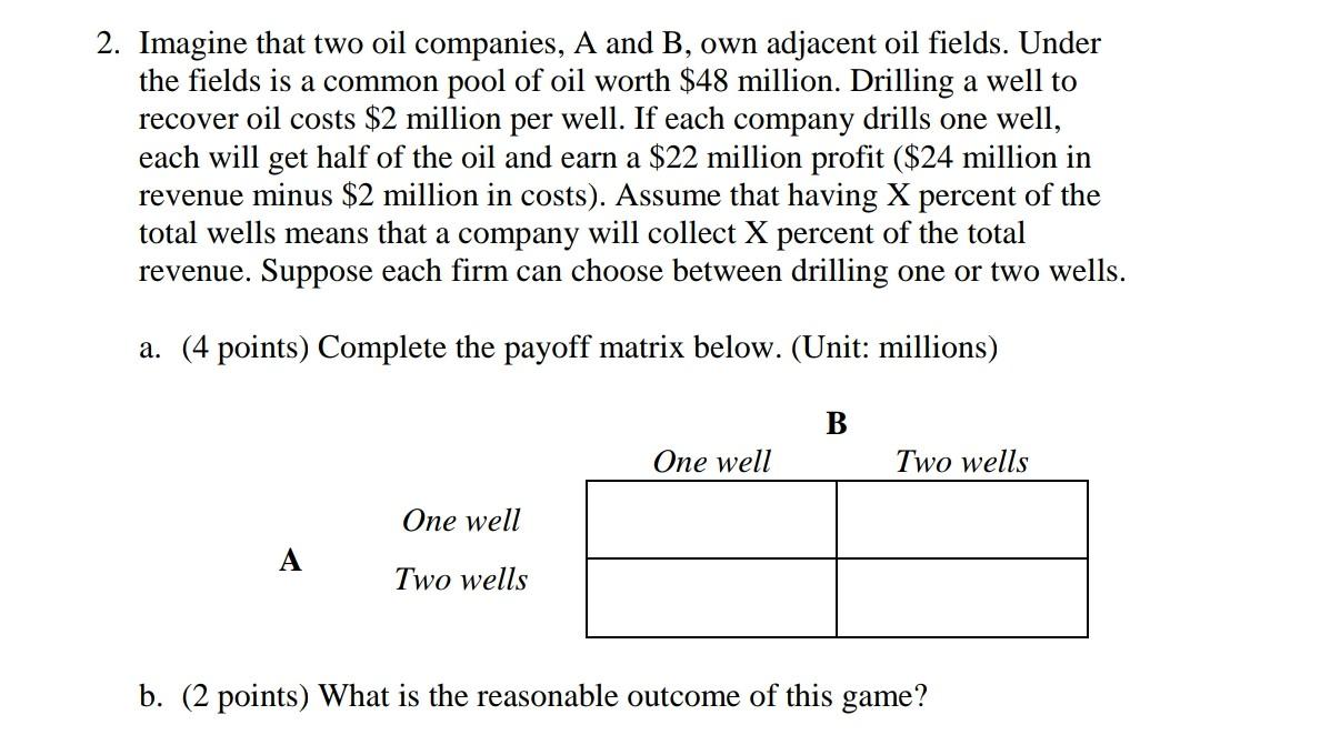 2. Imagine that two oil companies, A and B, own adjacent oil fields. Under the fields is a common pool of oil worth \( \$ 48 