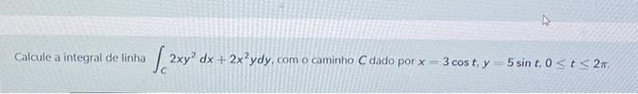 Calcule a integral de linha \( \int_{C} 2 x y^{2} d x+2 x^{2} y d y \), como caminho \( C \) dado por \( x=3 \cos t, y=5 \sin