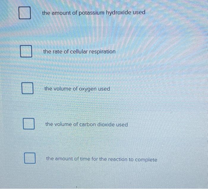 the amount of potassium hydroxide used
the rate of cellular respiration
the volume of oxygen used
the volume of carbon dioxid