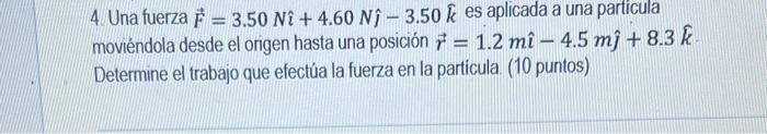 Una fuerza \( \vec{F}=3.50 \mathrm{~N} \hat{\imath}+4.60 \mathrm{~N} \hat{\jmath}-3.50 \hat{k} \) es aplicada a una particula