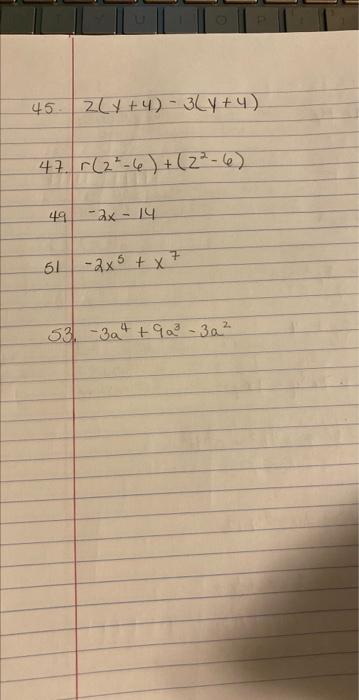 45. \( 2(y+4)-3(y+4) \) 47. \( r\left(2^{2}-6\right)+\left(2^{2}-6\right) \) \( 49-2 x-14 \) 51 \( -2 x^{5}+x^{7} \) 53. \( -