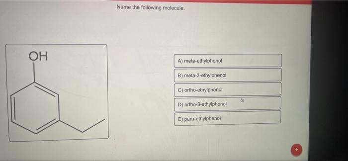 OH
Name the following molecule.
A) meta-ethylphenol
B) meta-3-ethylphenol
C) ortho-ethylphenol
D) ortho-3-ethylphenol
E) para