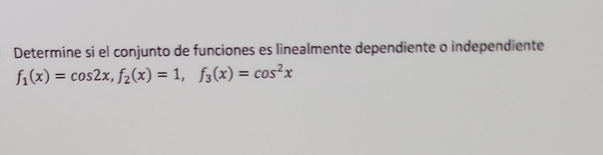 Determine si el conjunto de funciones es linealmente dependiente o independiente \( f_{1}(x)=\cos 2 x, f_{2}(x)=1, \quad f_{3