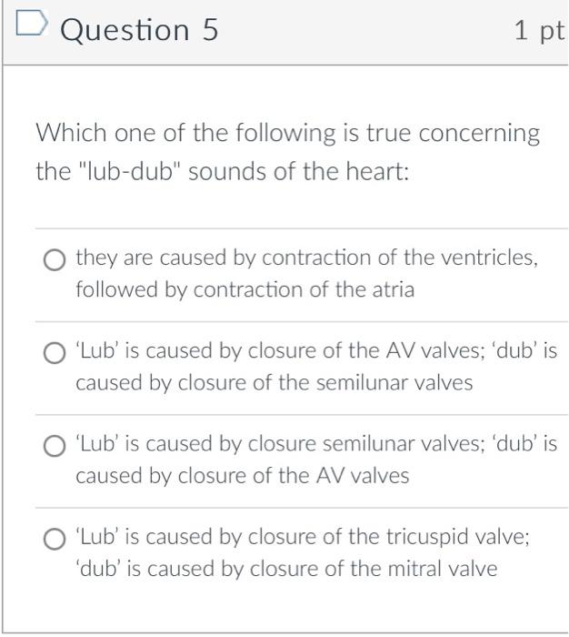 Question 5
\( 1 \mathrm{pt} \)
Which one of the following is true concerning the lub-dub sounds of the heart:
they are caus