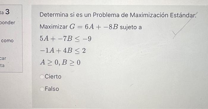 Determina si es un Problema de Maximización Estándar. Maximizar \( G=6 A+-8 B \) sujeto a \[ \begin{array}{l} 5 A+-7 B \leq-9