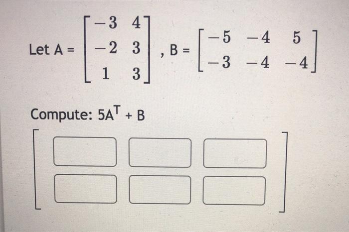 Solved Let A = - 3 4 -2 3 ,B = 1 3 - 5 – 4 5 -3 -4 -4 | Chegg.com