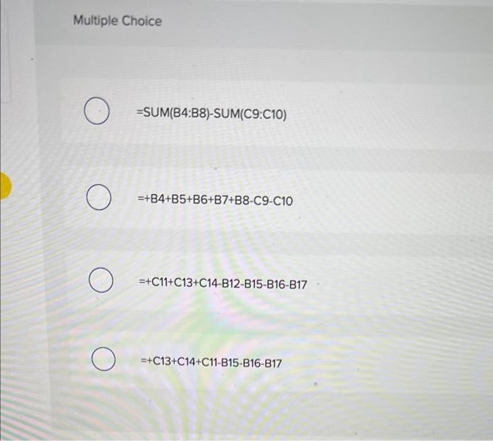 Multiple Choice
\[
\text { =SUM(B4:B8)-SUM(C9:C10) }
\]
\[
=+B 4+B 5+B 6+B 7+B 8-C 9-C 10
\]
\[
=+\mathrm{C} 11+\mathrm{C} 13