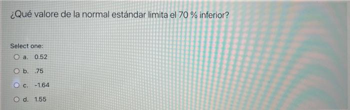 ¿Qué valore de la normal estándar limita el 70% inferior? Select one: O a. 0.52 O b. .75 O C. -1.64 O d. 1.55