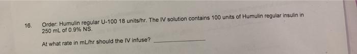 16. Order: Humulin regular U-100 18 units/hr. The IV solution contains 100 units of Humulin regular insulin in 250 mL of 0.9%