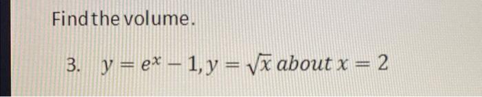 Find the volume. 3. \( y=e^{x}-1, y=\sqrt{x} \) about \( x=2 \)