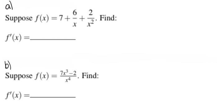 Suppose \( f(x)=7+\frac{6}{x}+\frac{2}{x^{2}} \). \( f^{\prime}(x)= \) b) Suppose \( f(x)=\frac{7 x^{3}-2}{x^{4}} \). Find \[