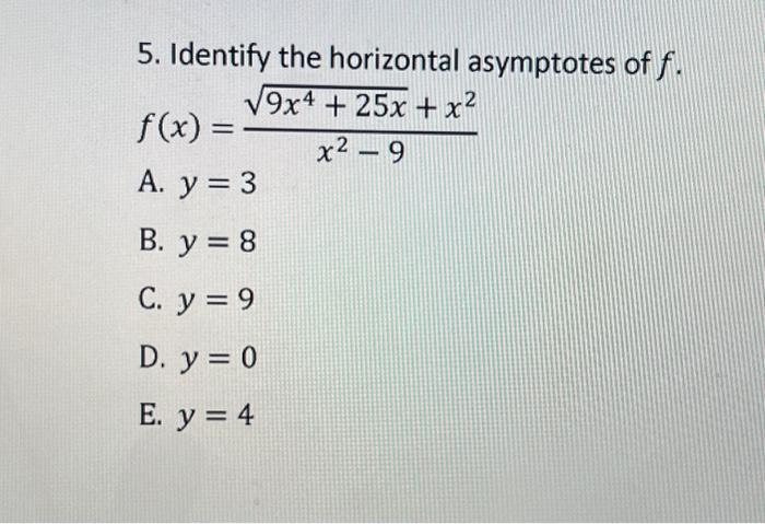 5. Identify the horizontal asymptotes of \( f \). \[ f(x)=\frac{\sqrt{9 x^{4}+25 x}+x^{2}}{x^{2}-9} \] A. \( y=3 \) B. \( y=8