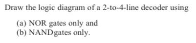 Draw the logic diagram of a 2-to-4-line decoder using
(a) NOR gates only and
(b) NAND gates only.