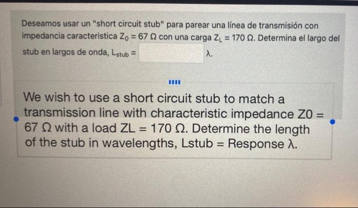 Deseamos usar un short circuit stub para parear una línea de transmisión con impedancia caracteristica Zo = 67 con una carg