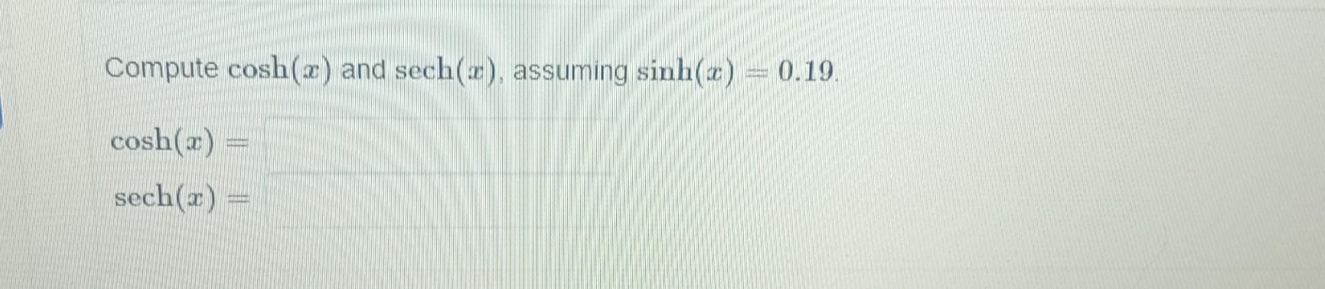 Compute \( \cosh (x) \) and \( \operatorname{sech}(x) \), assuming \( \sinh (x)=0.19 \). \[ \begin{array}{l} \cosh (x)= \\ \o