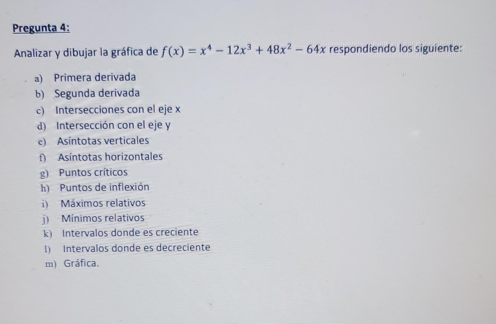 Analizar y dibujar la gráfica de \( f(x)=x^{4}-12 x^{3}+48 x^{2}-64 x \) respondiendo los siguiente: a) Primera derivada b) S