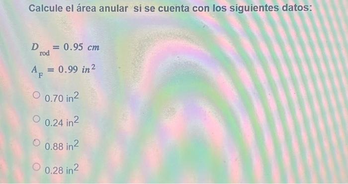 Calcule el área anular si se cuenta con los siguientes datos: \[ \begin{array}{c} D_{\mathrm{rod}}=0.95 \mathrm{~cm} \\ A_{\m