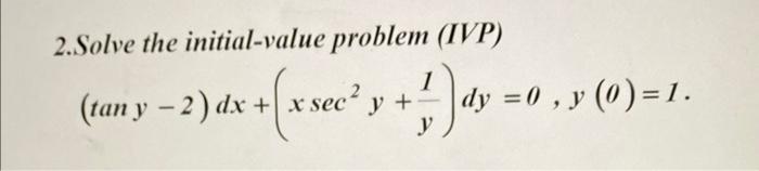 2.Solve the initial-value problem (IVP) \[ (\tan y-2) d x+\left(x \sec ^{2} y+\frac{1}{y}\right) d y=0, y(0)=1 . \]