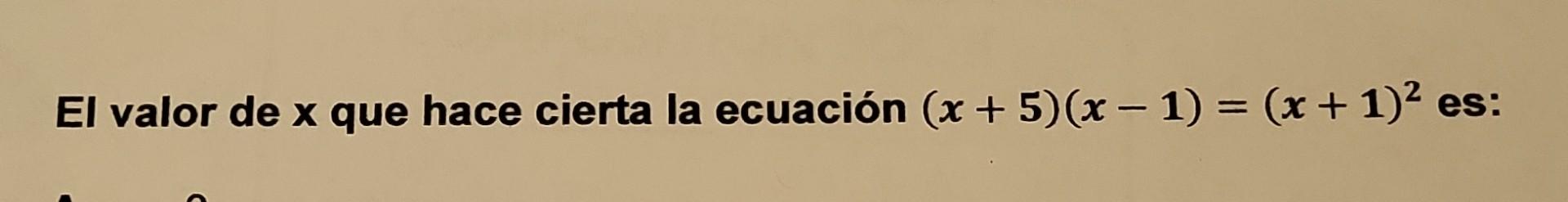 El valor de \( x \) que hace cierta la ecuación \( (x+5)(x-1)=(x+1)^{2} \) es: