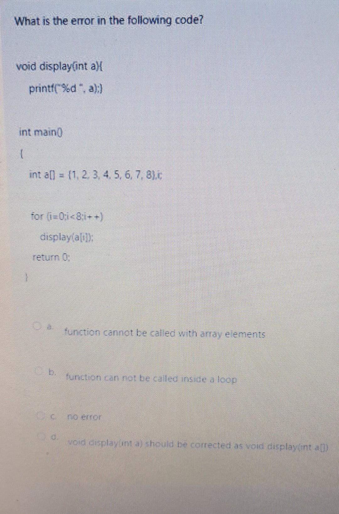 What is the error in the following code?
void display(int a)
printf(\% \( d^{*} \), ak)
int main0
(
int \( a \|=(1,2,3,4,5,6