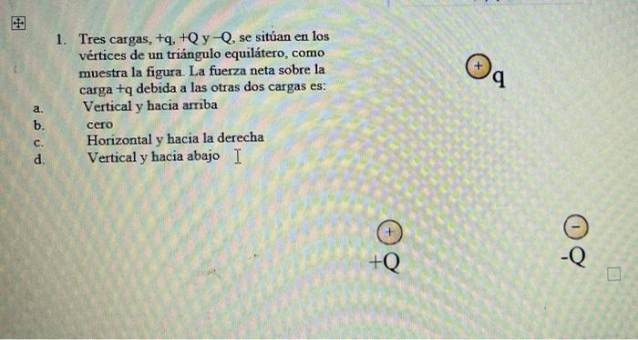 q 1. Tres cargas, +q. QyQ. se sitúan en los vértices de un triángulo equilátero, como muestra la figura. La fuerza neta sobre