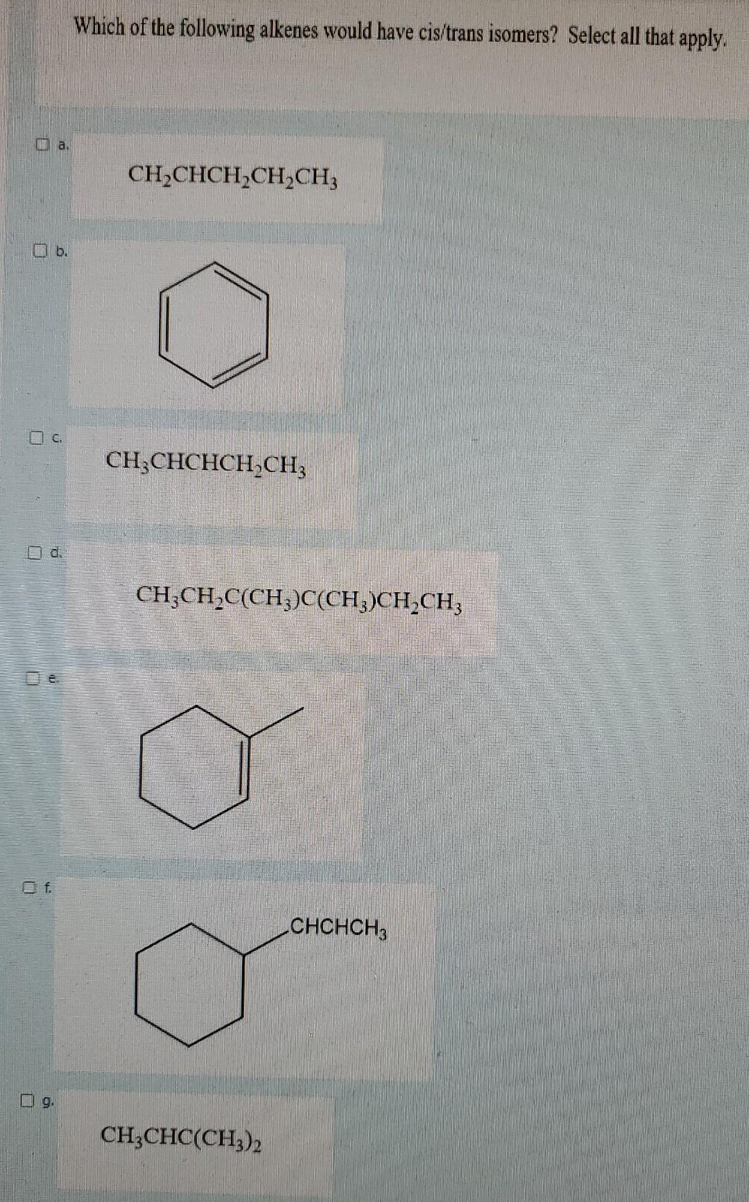 Which of the following alkenes would have cis/trans isomers? Select all that apply.
\[
\mathrm{CH}_{2} \mathrm{CHCH}_{2} \mat