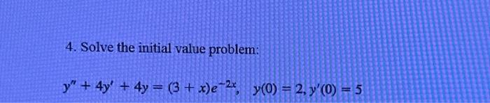 4. Solve the initial value problem: \[ y^{\prime \prime}+4 y^{\prime}+4 y=(3+x) e^{-2 x}, \quad y(0)=2, y^{\prime}(0)=5 \]