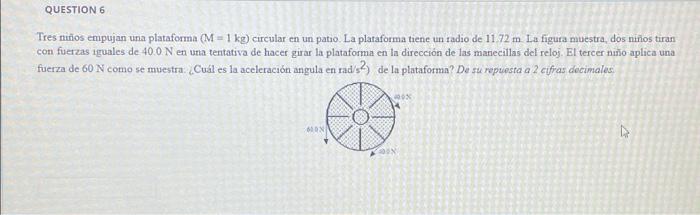 QUESTION 6 Tres niños empujan una plataforma (M = 1 kg) circular en un patio. La plataforma tiene un radio de 11.72 m. La fig