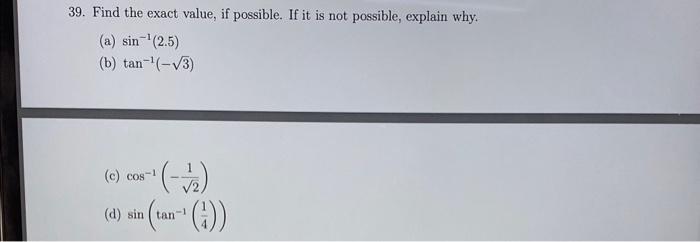 39. Find the exact value, if possible. If it is not possible, explain why. (a) \( \sin ^{-1}(2.5) \) (b) \( \tan ^{-1}(-\sqrt