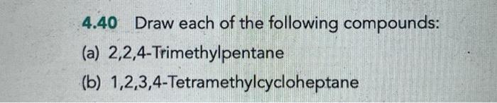 4.40 Draw each of the following compounds:
(a) 2,2,4-Trimethylpentane
(b)
1,2,3,4-Tetramethylcycloheptane