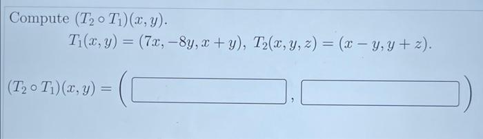 Compute (T2 - T1)(x, y). T1(x, y) = (72, -8y,x + y), T2(x, y, z) = (x – y, y+z). = (T20 Ti)(x,y) =