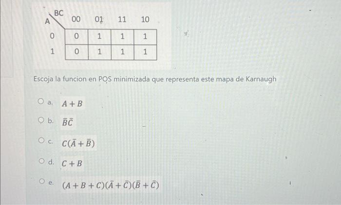 Escoja la funcion en POS minimizada que representa este mapa de Karnaugh a. \( A+B \) b. \( \bar{B} \bar{C} \) c. \( C(\bar{A