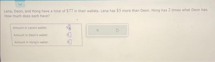 Lena, Deon, and Hong have a total of \( \$ 77 \) in their wallets. Lena has \( \$ 5 \) more than Deon. Hong has 2 times what