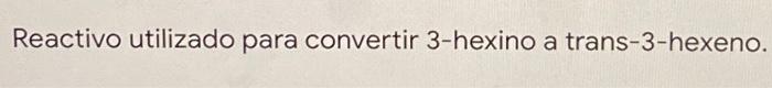 Reactivo utilizado para convertir 3-hexino a trans-3-hexeno.