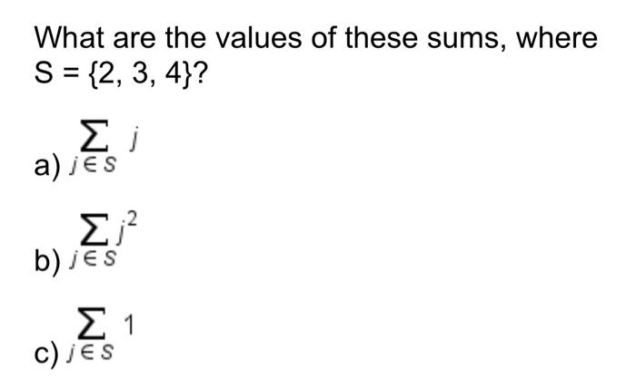 What are the values of these sums, where \( S=\{2,3,4\} \) ? a) \( \sum_{j \in S} j \) b) \( \sum_{j \in S} j^{2} \) c) \( \s