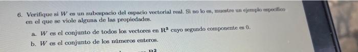 6. Verifique si \( W \) es un subespacio del especio voctorial renl. Si no lo en, macetre un ejemplo especifico en el que se