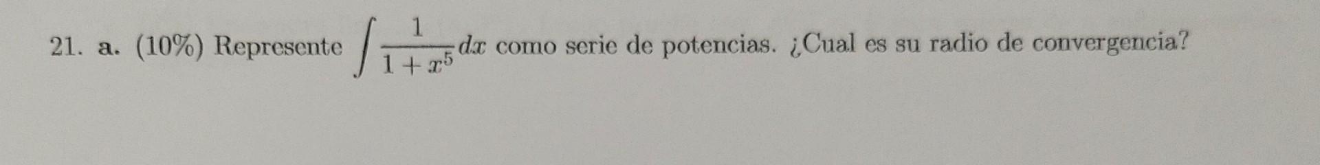 21. a. \( (10 \%) \) Represente \( \int \frac{1}{1+x^{5}} d x \) como serie de potencias. ¿Cual es su radio de convergencia?