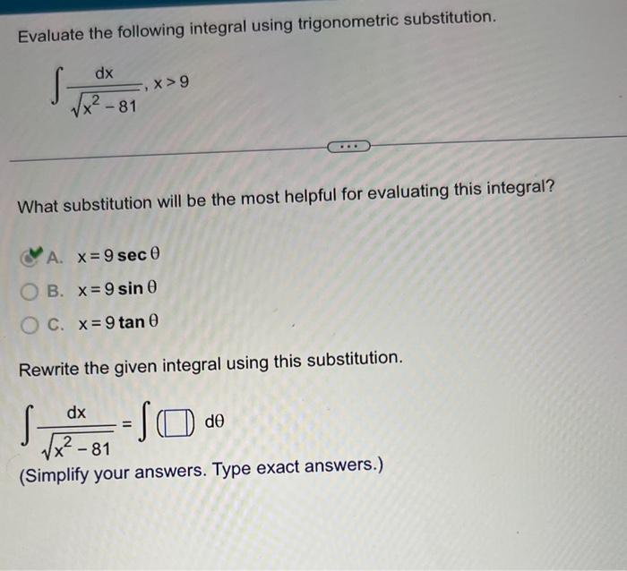 Evaluate the following integral using trigonometric substitution.
\[
\int \frac{d x}{\sqrt{x^{2}-81}}, x>9
\]
What substituti