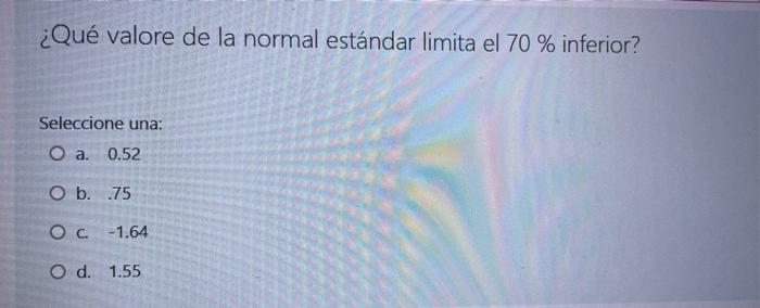 ¿Qué valore de la normal estándar limita el 70% inferior? Seleccione una: O a. 0.52 O b. 75 OC -1.64 O d. 1.55