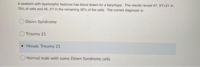 A newborn with dysmorphic features has blood drawn for a karyotype. The results reveal 47, XY+21 in 70% of cells and 46, XY i