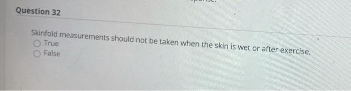 Question 32 Skinfold measurements should not be taken when the skin is wet or after exercise. True False