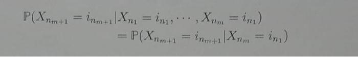 \( \mathbb{P}\left(X_{n_{m+1}}=i_{n_{m+1}} \mid X_{n_{1}}=i_{n_{1}}, \cdots, X_{n_{m}}=i_{n_{1}}\right) \) \( =\mathbb{P}\lef