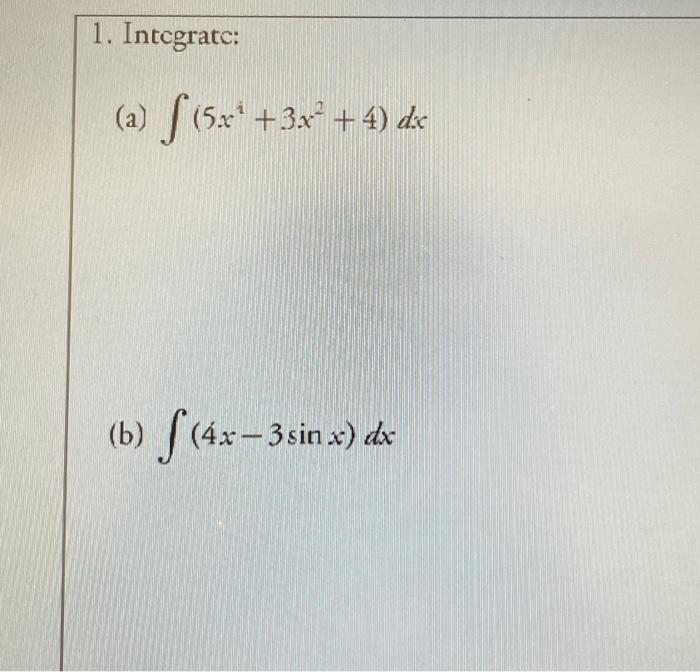 1. Integrate: (a) \( \int\left(5 x^{2}+3 x^{2}+4\right) d x \) (b) \( \int(4 x-3 \sin x) d x \)