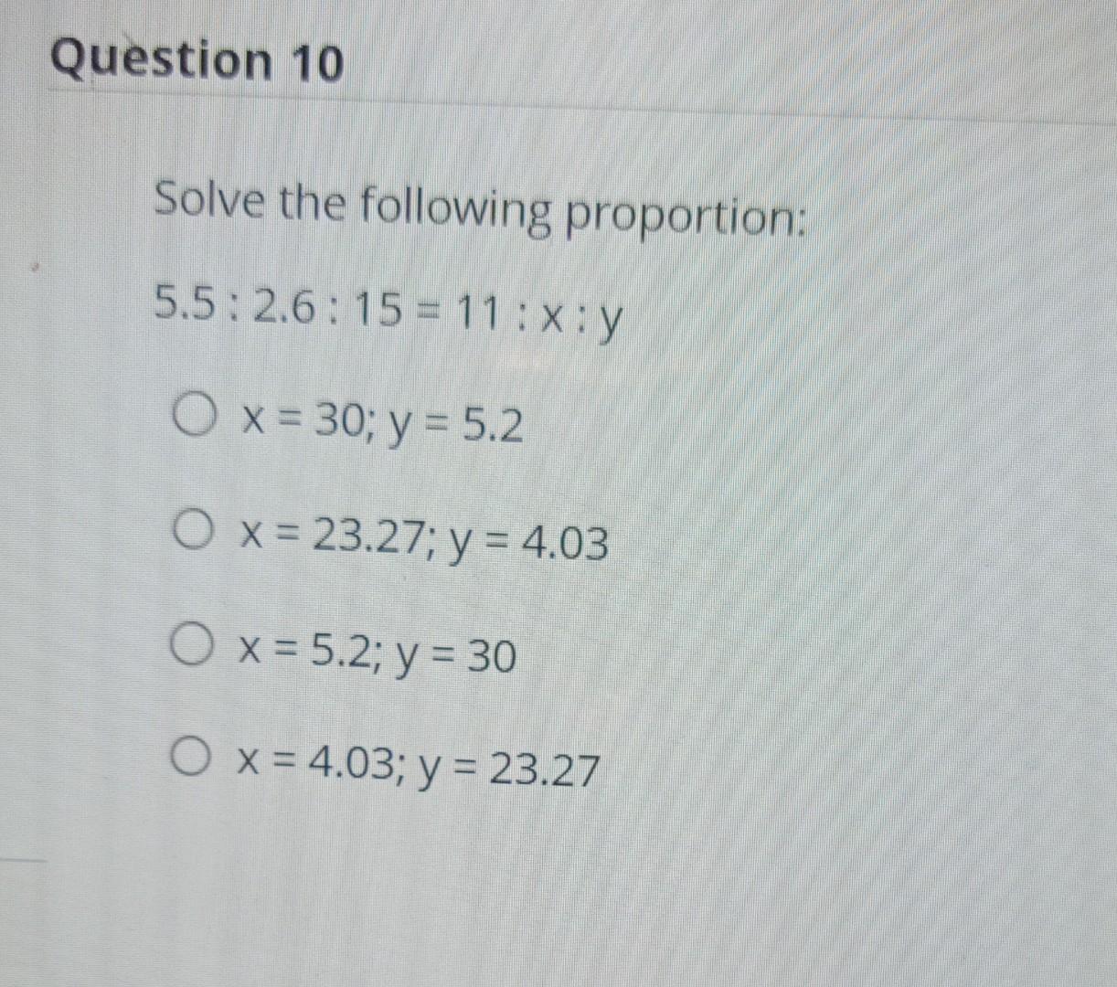 Solve the following proportion: \( 5.5: 2.6: 15=11: x: y \) \[ x=30 ; y=5.2 \] \[ x=23.27 ; y=4.03 \] \[ x=5.2 ; y=30 \] \[ x