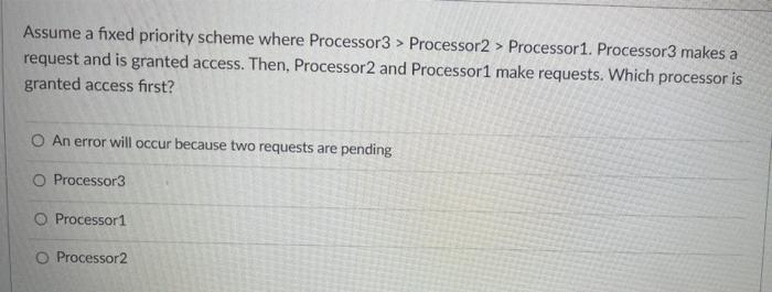 Assume a fixed priority scheme where Processor3 > Processor2 > Processor 1. Processor3 makes a request and is granted access.