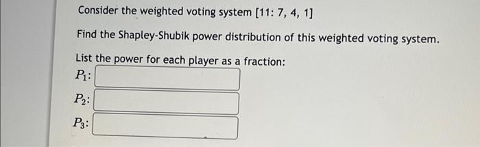 Consider the weighted voting system \( [11: 7,4,1] \)
Find the Shapley-Shubik power distribution of this weighted voting syst