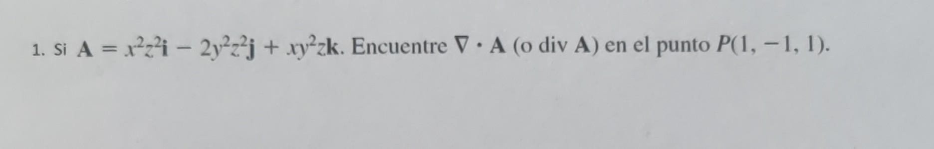 1. Si \( \mathbf{A}=x^{2} z^{2} \mathbf{i}-2 y^{2} z^{2} \mathbf{j}+x y^{2} z \mathbf{k} \). Encuentre \( \nabla \cdot \mathb