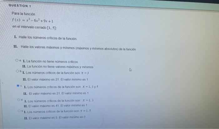 Para la función \( f(x)=x^{3}-6 x^{2}+9 x+1 \) en el intervalo cerrado \( [1,5] \) : I. Halle los nùmeros criticos de la func