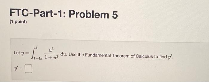 FTC-Part-1: Problem 5 (1 point) Let \( y=\int_{1-4 x}^{1} \frac{u^{3}}{1+u^{2}} d u \). Use the Fundamental Theorem of Calcul