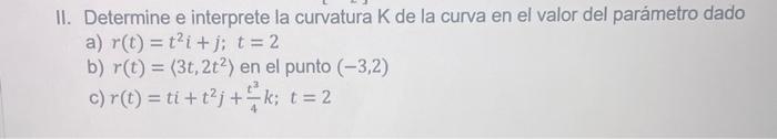 II. Determine e interprete la curvatura \( \mathrm{K} \) de la curva en el valor del parámetro dado a) \( r(t)=t^{2} i+j ; t=